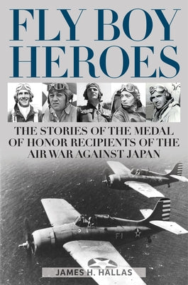 Fly Boy Heroes: The Stories of the Medal of Honor Recipients of the Air War Against Japan by Hallas, James H.