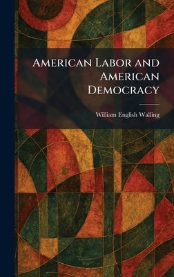 American Labor and American Democracy by Walling, William English