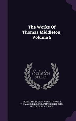 The Works Of Thomas Middleton, Volume 5 by Middleton, Thomas