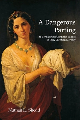 A Dangerous Parting: The Beheading of John the Baptist in Early Christian Memory by Shedd, Nathan L.