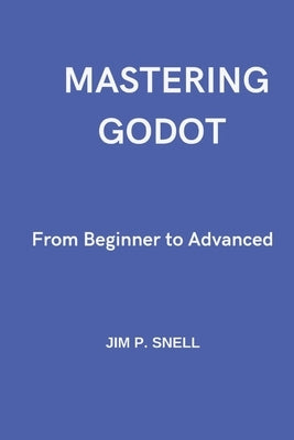 Mastering Godot: From Beginner to Advanced by P. Snell, Jim