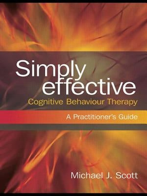 Simply Effective Cognitive Behaviour Therapy: A Practitioner's Guide by Scott, Michael J.