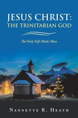 Jesus Christ: the Trinitarian God: The Only Self-Made Man by Heath, Nannette R.