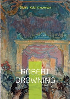 Robert Browning: Biographical Study, Victorian Poetry Analysis, and Chesterton's Literary Criticism by Keith Chesterton, Gilbert