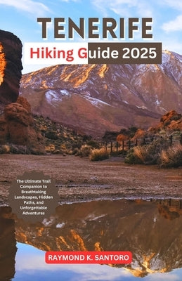 Tenerife Hiking Guide 2025: The Ultimate Trail Companion to Breathtaking Landscapes, Hidden Paths, and Unforgettable Adventures by Santoro, Raymond K.
