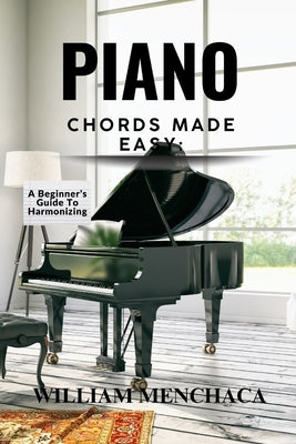 Piano Chords Made Easy: A BEGINNER'S GUIDE TO HARMONIZING: Step-by-Step Techniques to Master Chords and Play Beautiful Music by Menchaca, William