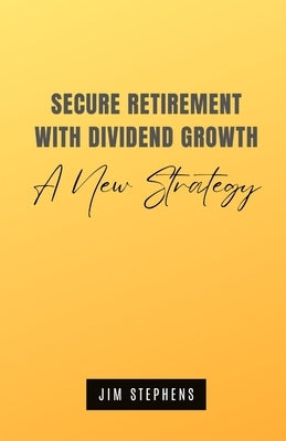 Secure Retirement with Dividend Growth: A New Strategy by Stephens, Jim