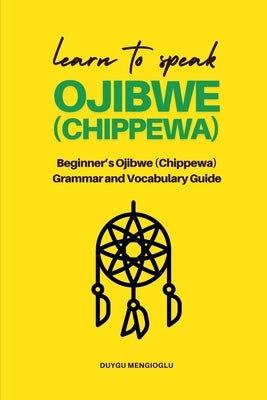 Learn to Speak Ojibwe (Chippewa): Beginner's Ojibwe (Chippewa) Grammar and Vocabulary Guide by Mengioglu, Duygu