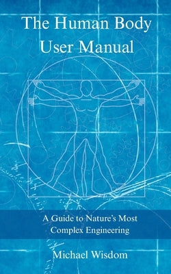 The Human Body User Manual: A Guide to Nature's Most Complex Engineering by Wisdom, Michael