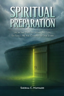 Spiritual Preparation: As it was in the days of Noah and Lot, so shall be the coming of the Lord by Maynard, Sherma