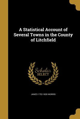 A Statistical Account of Several Towns in the County of Litchfield by Morris, James 1752-1820