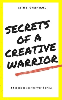 Secrets of a Creative Warrior: A Practical Guide for Developing Your Creative Confidence by Greenwald, Seth B.