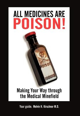 All Medicines Are Poison!: Making Your Way through the Medical Minefield by Kirschner, Mph