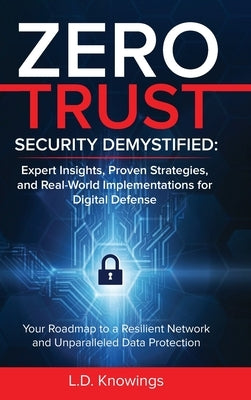 Zero Trust Security Demystified: Your Roadmap to a Resilient Network and Unparalleled Data Protection by Knowings, L. D.