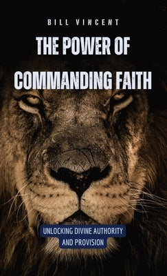 The Power of Commanding Faith: Unlocking Divine Authority and Provision by Vincent, Bill