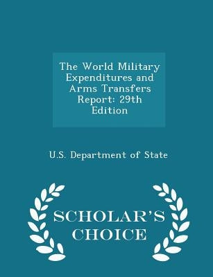 The World Military Expenditures and Arms Transfers Report: 29th Edition - Scholar's Choice Edition by U. S. Department of State