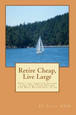 Retire cheap, Live Large: Don't Let Limited Income Limit You From Having The Best Retirement Ever by Essic Phd, Ej