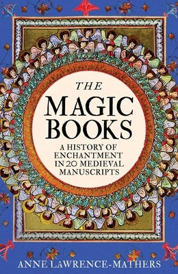 The Magic Books: A Medieval History of Enchantment in 20 Extraordinary Manuscripts by Lawrence-Mathers, Anne