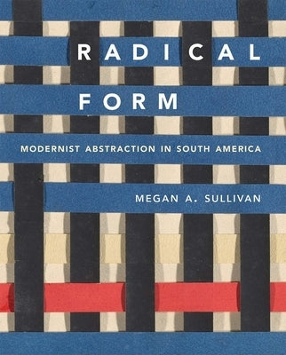Radical Form: Modernist Abstraction in South America by Sullivan, Megan A.