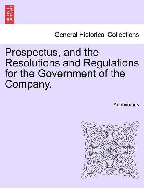 Prospectus, and the Resolutions and Regulations for the Government of the Company. by Anonymous