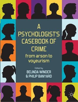 A Psychologist's Casebook of Crime: From Arson to Voyeurism by Winder, Belinda