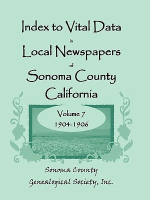 Index to Vital Data in Local Newspapers of Sonoma County, California, Volume VII: 1904-1906 by Sonoma County Genealogical Society, Inc