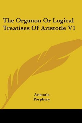 The Organon Or Logical Treatises Of Aristotle V1 by Aristotle