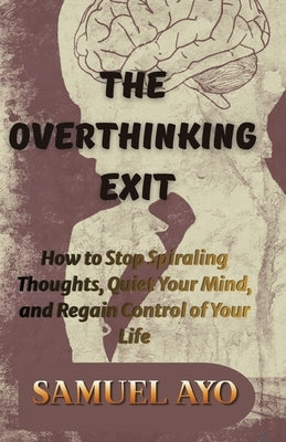 The Overthinking Exit: How to Stop Spiraling Thoughts, Quiet Your Mind, and Regain Control of Your Life by Ayo, Samuel