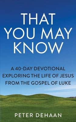 That You May Know: A 40-Day Devotional Exploring the Life of Jesus from the Gospel of Luke by DeHaan, Peter