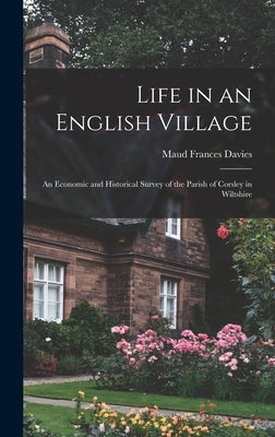 Life in an English Village; an Economic and Historical Survey of the Parish of Corsley in Wiltshire by Davies, Maud Frances