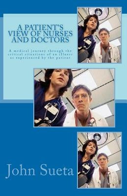 A Patient's View of Nurses and Doctors: A medical journey through the critical situations of an iIlness as experienced by the patient by Sueta, Chris J.