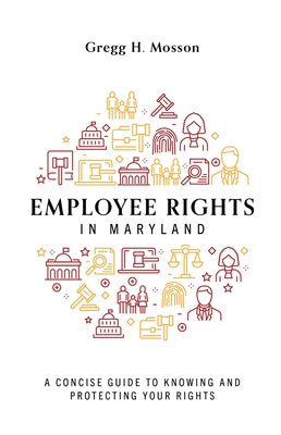 Employee Rights in Maryland: A Concise Guide to Knowing and Protecting Your Rights by Gregg H. Mosson