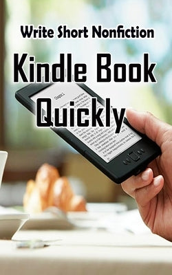 Write Short NonFiction Kindle Books Quickly: Make Money With Kindle Writing Nonfiction Books by Publication, Pb