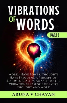 VIBRATIONS OF WORDS - Part II: Words Have Power, Thoughts Have Frequency, Perception Becomes Reality, Awaken to the Vibrational Essence of Every Thoug by V. Chavan, Aruna