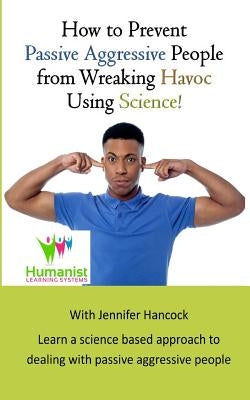 How to Prevent Passive Aggressive People from Wreaking Havoc Using Science by Vogelpohl, Desiree