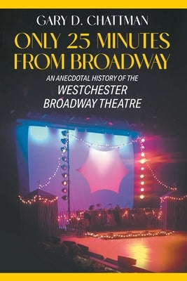 Only 25 Minutes from Broadway: An Anecdotal History of the Westchester Broadway Theatre by Chattman, Gary D.