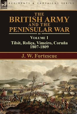 The British Army and the Peninsular War: Volume 1-Tilsit, Roliça, Vimeiro, Coruña:1807-1809 by Fortescue, J. W.