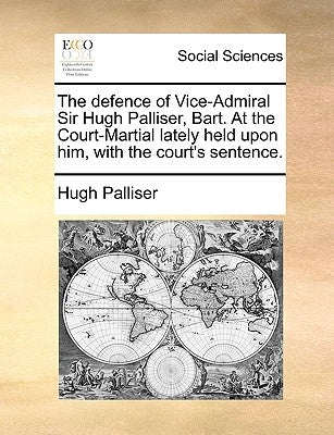 The Defence of Vice-Admiral Sir Hugh Palliser, Bart. at the Court-Martial Lately Held Upon Him, with the Court's Sentence. by Palliser, Hugh