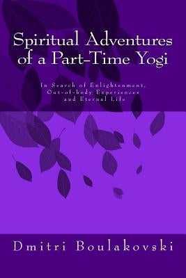 Spiritual Adventures of a Part-Time Yogi: In Search of Enlightenment, Out-of-Body-Experiences and Eternal Life by Boulakovski, Dmitri