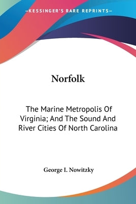 Norfolk: The Marine Metropolis Of Virginia; And The Sound And River Cities Of North Carolina by Nowitzky, George I.