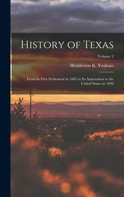History of Texas: From its First Settlement in 1685 to its Annexation to the United States in 1846; Volume 2 by Yoakum, Henderson K.