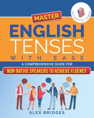 Master English Tenses with Ease: A Comprehensive Guide for Non-Native Speakers to Achieve Fluency by Bridges, Alex