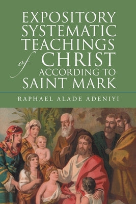 Expository Systematic Teachings of Christ According to Saint Mark by Adeniyi, Raphael Alade