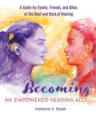 Becoming an Empowered Hearing Ally: A Guide for Family, Friends, and Allies of the Deaf and Hard of Hearing by Rybak, Katherine S.