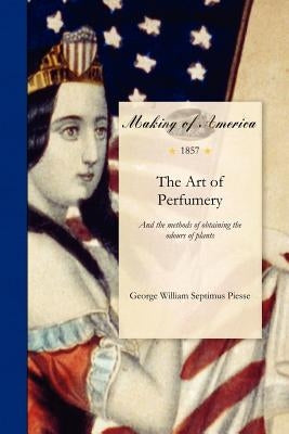 Art of Perfumery: And the Methods of Obtaining the Odours of Plants; With Instructions for the Manufacture of ... Dentifrices, Pomatums, by Piesse, George