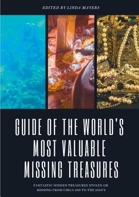 Guide of The World's Most Valuable Missing Treasures: Fantastic Hidden Treasures Stolen or Missing from circa 200 to the 2010's by Mayers, Linda