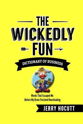 The Wickedly Fun Dictionary of Business: Words That Escaped Me Before My Brain Finished Downloading by Hocutt, Jerry