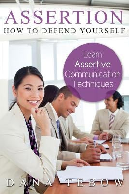 Assertion: How to Defend Yourself Learning How to Learn Assertive Communication Techniques by Tebow, Dana