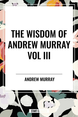Wisdom of Andrew Murray Vol. III: Absolute Surrender, the Master's Indwelling, and the Prayer Life. by Murray, Andrew