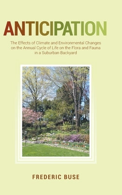 Anticipation: The Effects of Climate and Environmental Changes on the Annual Cycle of Life on the Flora and Fauna in a Suburban Back by Buse, Frederic